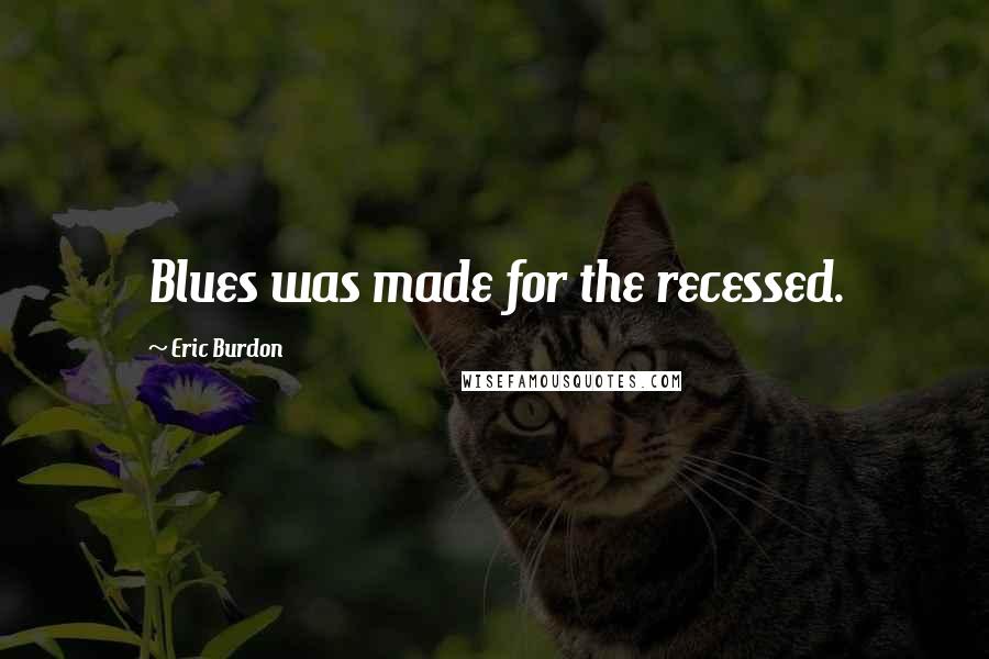 Eric Burdon Quotes: Blues was made for the recessed.