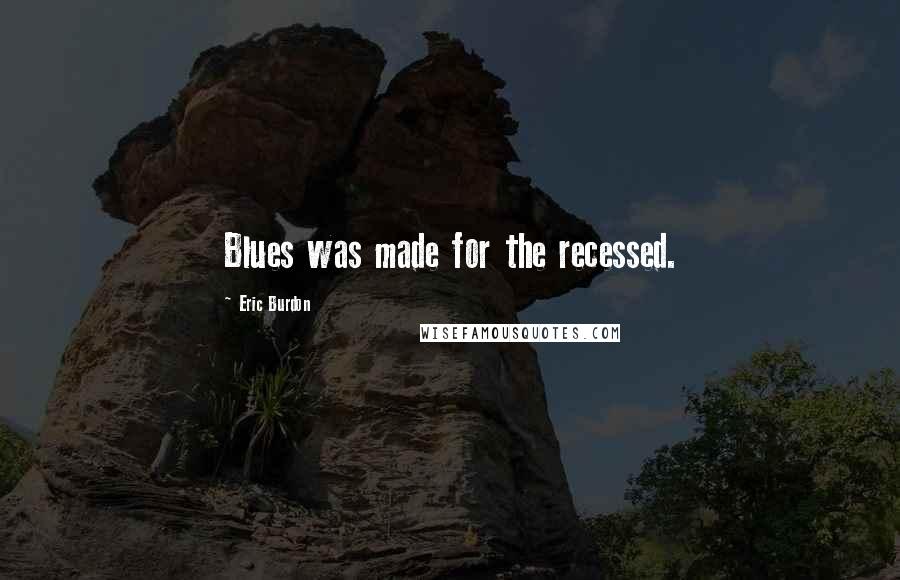 Eric Burdon Quotes: Blues was made for the recessed.