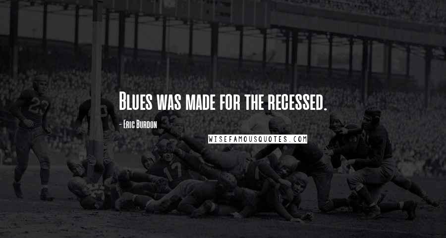 Eric Burdon Quotes: Blues was made for the recessed.