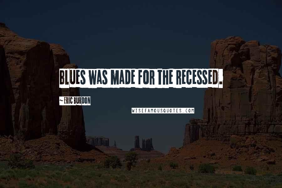 Eric Burdon Quotes: Blues was made for the recessed.