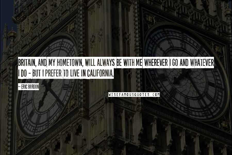 Eric Burdon Quotes: Britain, and my hometown, will always be with me wherever I go and whatever I do - but I prefer to live in California.