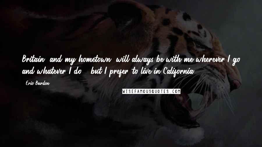 Eric Burdon Quotes: Britain, and my hometown, will always be with me wherever I go and whatever I do - but I prefer to live in California.