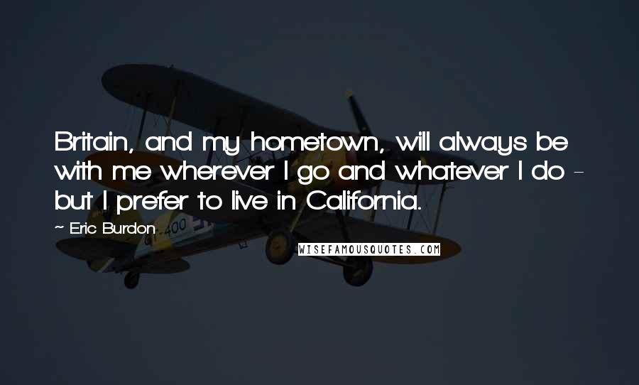 Eric Burdon Quotes: Britain, and my hometown, will always be with me wherever I go and whatever I do - but I prefer to live in California.