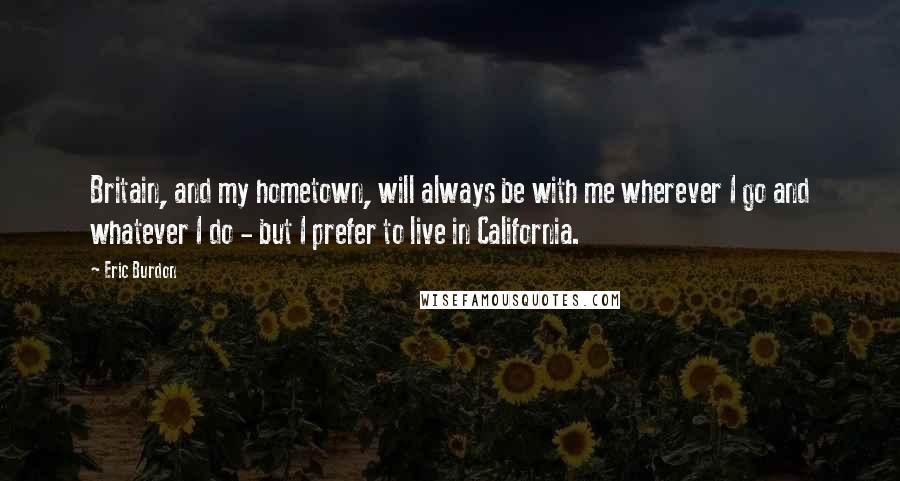 Eric Burdon Quotes: Britain, and my hometown, will always be with me wherever I go and whatever I do - but I prefer to live in California.