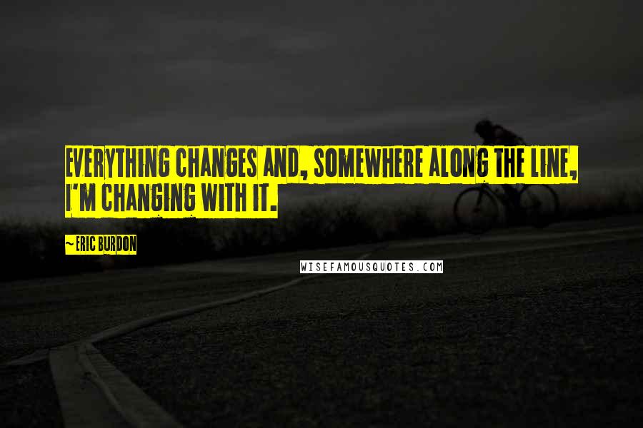 Eric Burdon Quotes: Everything changes and, somewhere along the line, I'm changing with it.