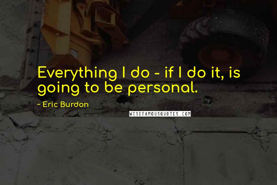 Eric Burdon Quotes: Everything I do - if I do it, is going to be personal.