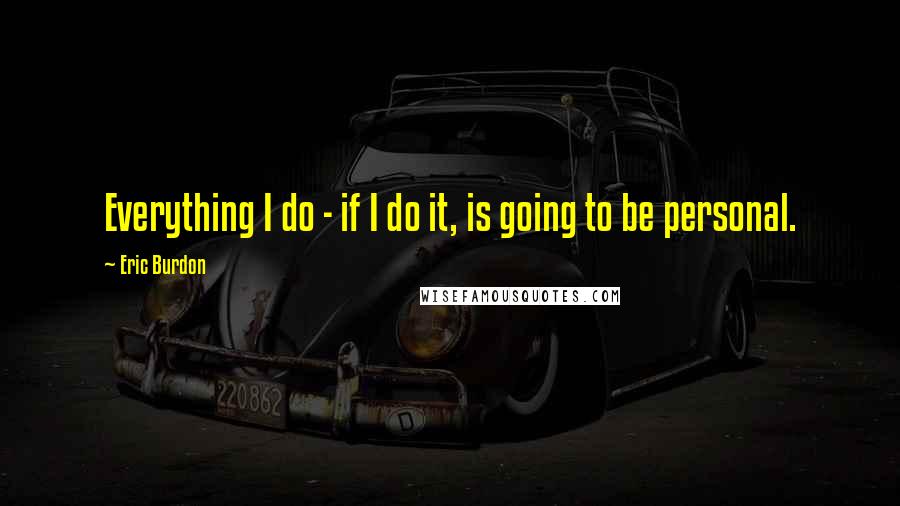 Eric Burdon Quotes: Everything I do - if I do it, is going to be personal.