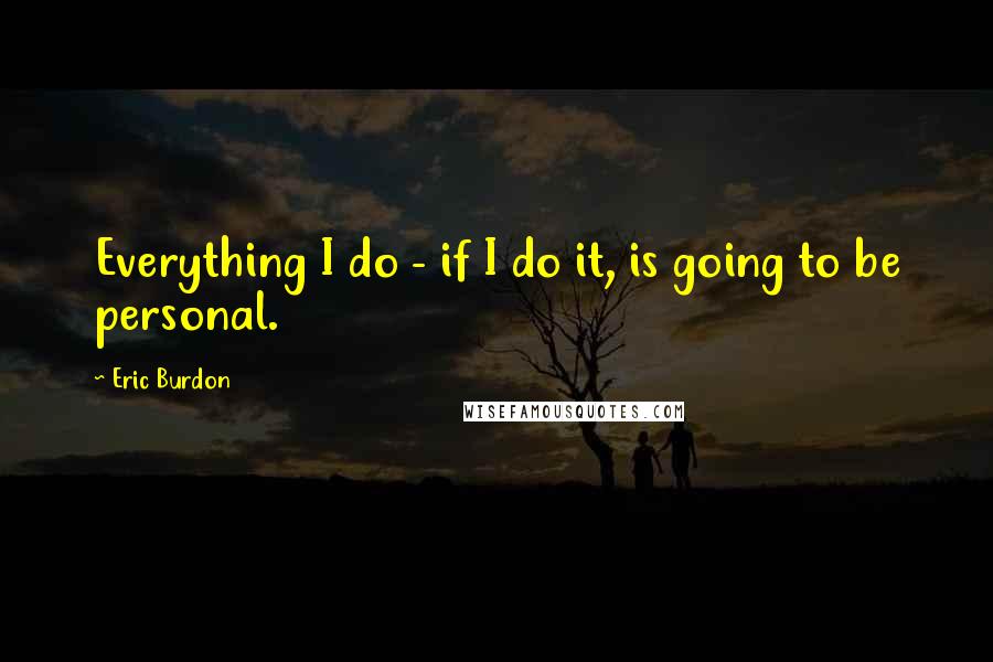 Eric Burdon Quotes: Everything I do - if I do it, is going to be personal.