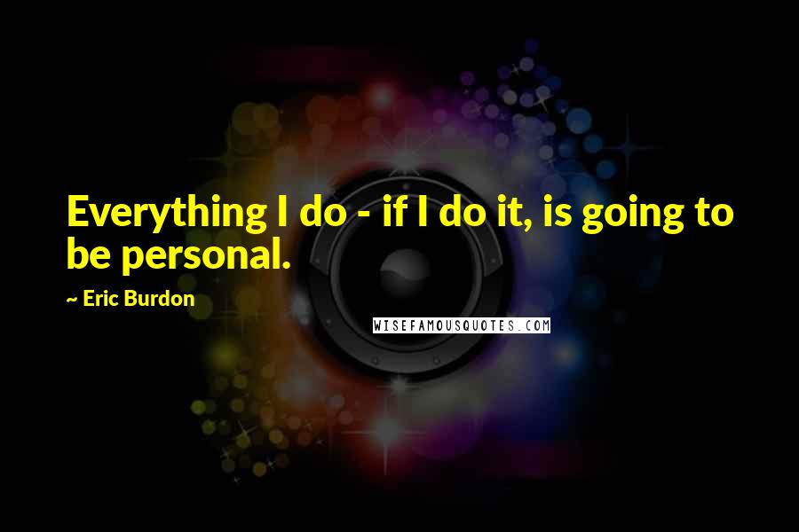 Eric Burdon Quotes: Everything I do - if I do it, is going to be personal.