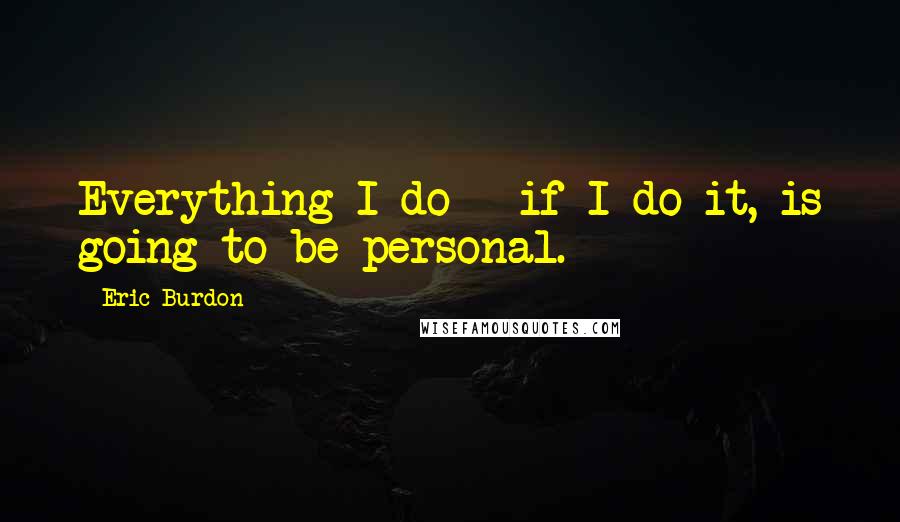 Eric Burdon Quotes: Everything I do - if I do it, is going to be personal.