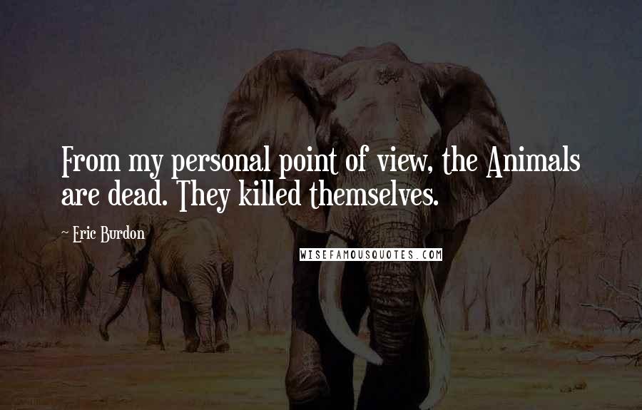 Eric Burdon Quotes: From my personal point of view, the Animals are dead. They killed themselves.