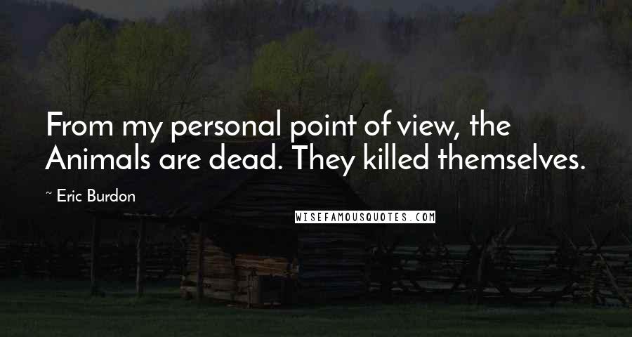 Eric Burdon Quotes: From my personal point of view, the Animals are dead. They killed themselves.