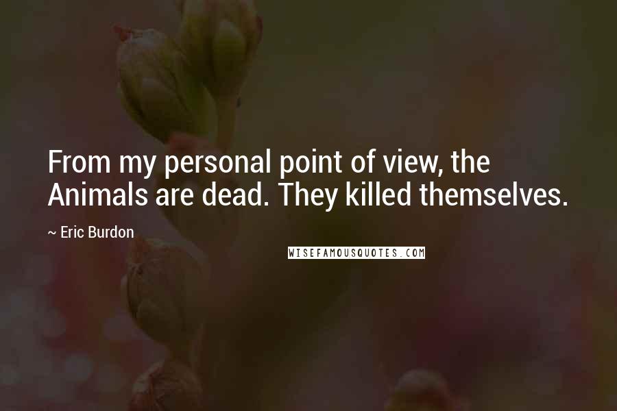 Eric Burdon Quotes: From my personal point of view, the Animals are dead. They killed themselves.