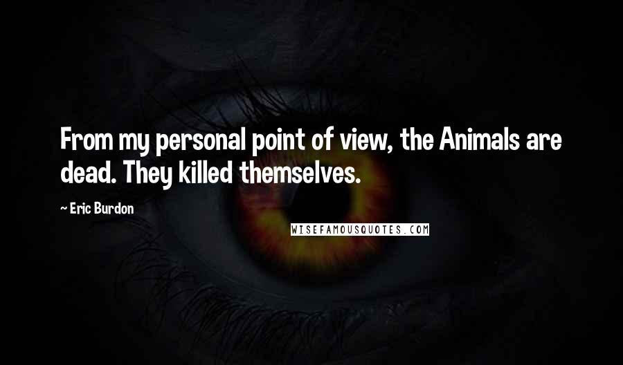 Eric Burdon Quotes: From my personal point of view, the Animals are dead. They killed themselves.