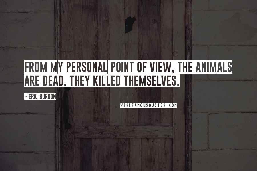 Eric Burdon Quotes: From my personal point of view, the Animals are dead. They killed themselves.