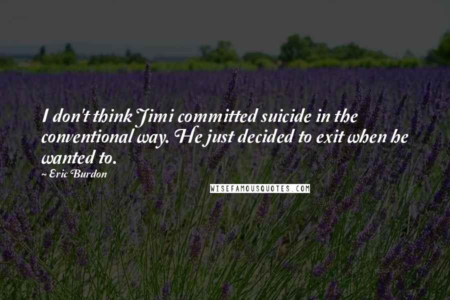 Eric Burdon Quotes: I don't think Jimi committed suicide in the conventional way. He just decided to exit when he wanted to.