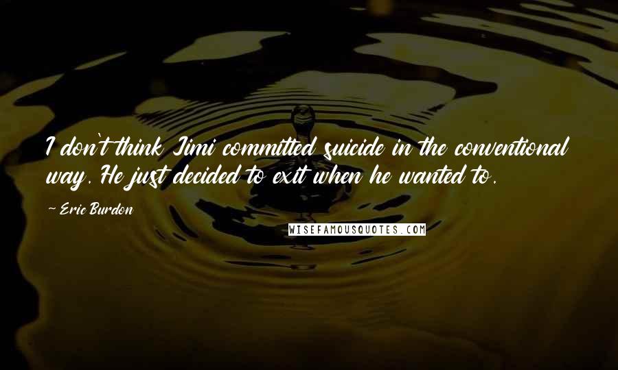 Eric Burdon Quotes: I don't think Jimi committed suicide in the conventional way. He just decided to exit when he wanted to.
