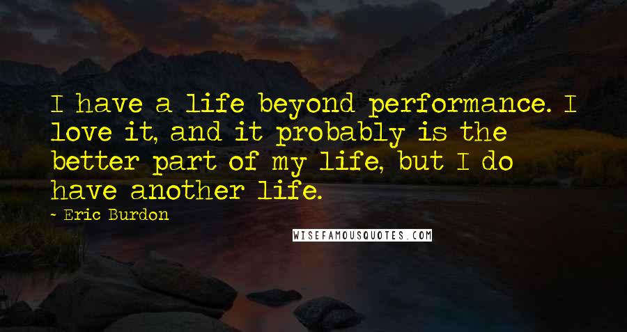 Eric Burdon Quotes: I have a life beyond performance. I love it, and it probably is the better part of my life, but I do have another life.