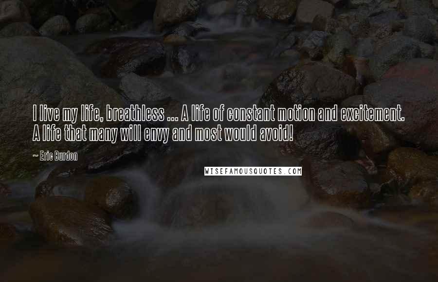 Eric Burdon Quotes: I live my life, breathless ... A life of constant motion and excitement. A life that many will envy and most would avoid!