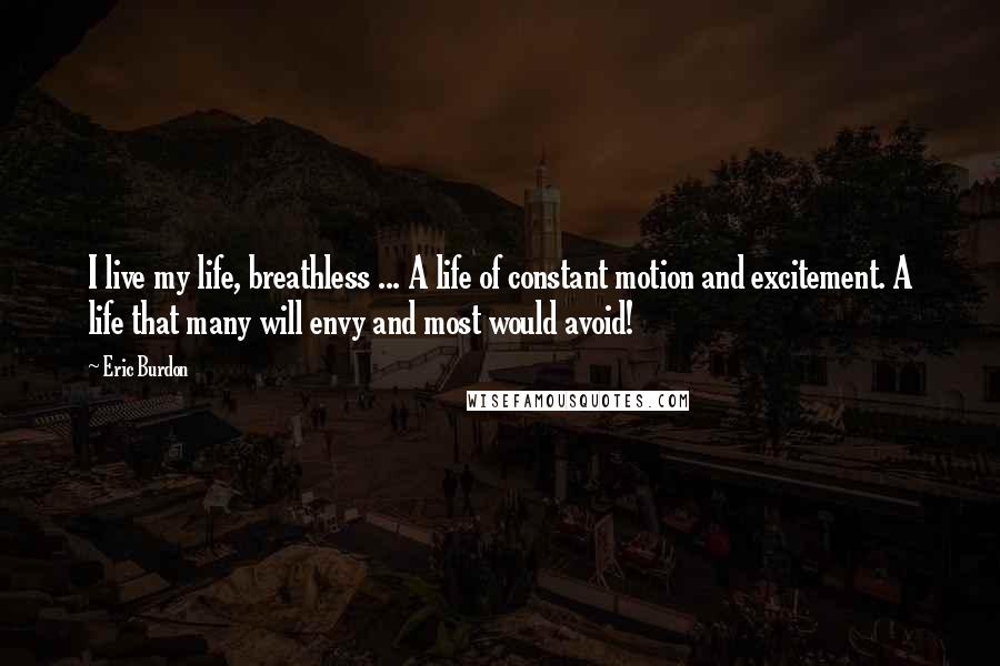 Eric Burdon Quotes: I live my life, breathless ... A life of constant motion and excitement. A life that many will envy and most would avoid!