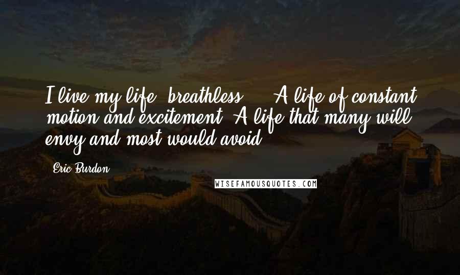 Eric Burdon Quotes: I live my life, breathless ... A life of constant motion and excitement. A life that many will envy and most would avoid!