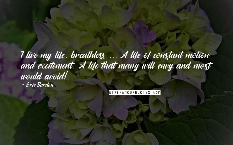 Eric Burdon Quotes: I live my life, breathless ... A life of constant motion and excitement. A life that many will envy and most would avoid!