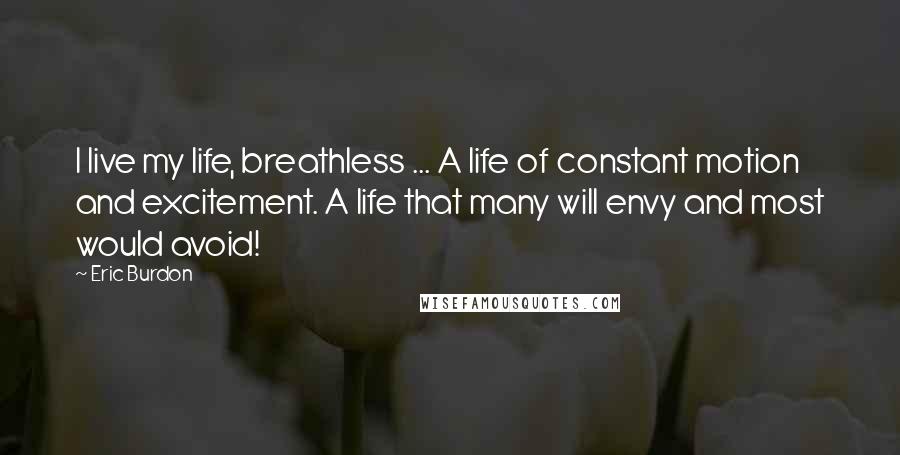 Eric Burdon Quotes: I live my life, breathless ... A life of constant motion and excitement. A life that many will envy and most would avoid!