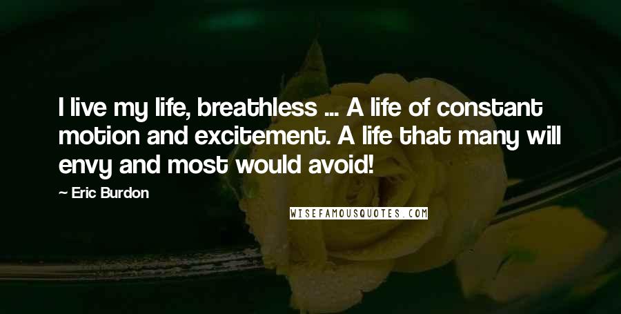 Eric Burdon Quotes: I live my life, breathless ... A life of constant motion and excitement. A life that many will envy and most would avoid!