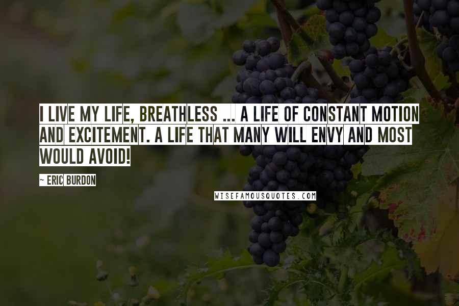 Eric Burdon Quotes: I live my life, breathless ... A life of constant motion and excitement. A life that many will envy and most would avoid!