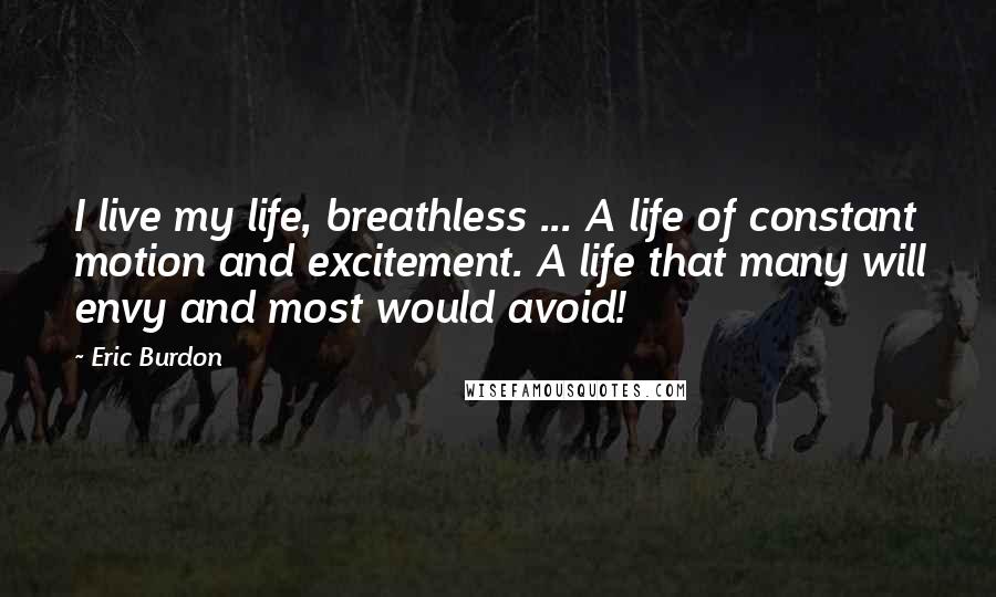 Eric Burdon Quotes: I live my life, breathless ... A life of constant motion and excitement. A life that many will envy and most would avoid!