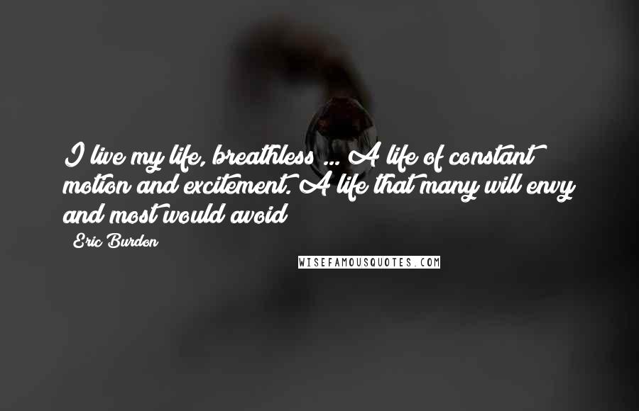 Eric Burdon Quotes: I live my life, breathless ... A life of constant motion and excitement. A life that many will envy and most would avoid!