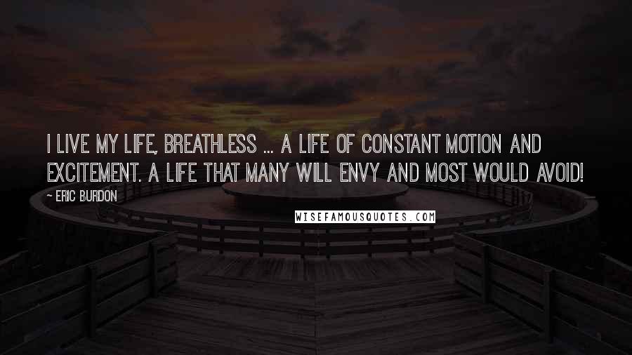 Eric Burdon Quotes: I live my life, breathless ... A life of constant motion and excitement. A life that many will envy and most would avoid!