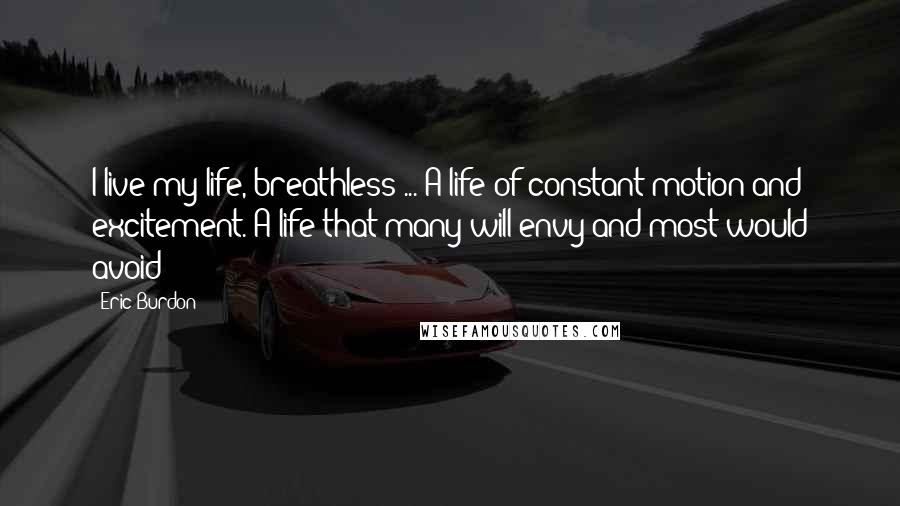 Eric Burdon Quotes: I live my life, breathless ... A life of constant motion and excitement. A life that many will envy and most would avoid!