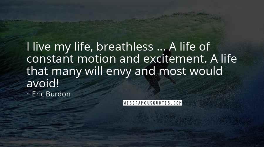 Eric Burdon Quotes: I live my life, breathless ... A life of constant motion and excitement. A life that many will envy and most would avoid!