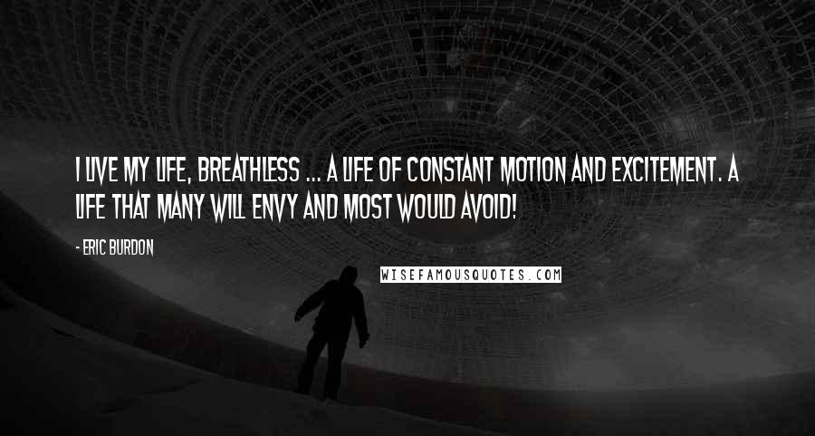 Eric Burdon Quotes: I live my life, breathless ... A life of constant motion and excitement. A life that many will envy and most would avoid!