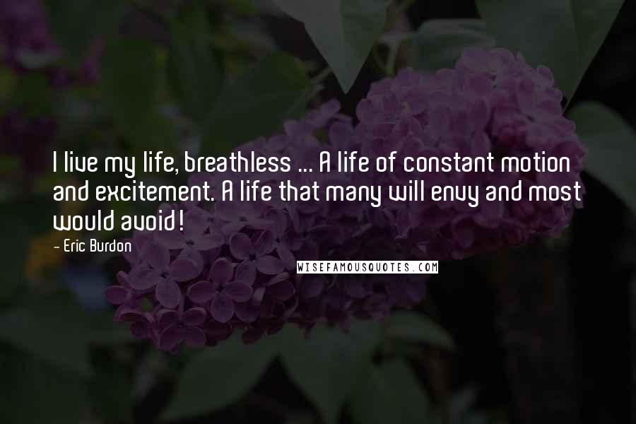 Eric Burdon Quotes: I live my life, breathless ... A life of constant motion and excitement. A life that many will envy and most would avoid!