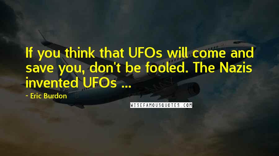 Eric Burdon Quotes: If you think that UFOs will come and save you, don't be fooled. The Nazis invented UFOs ...