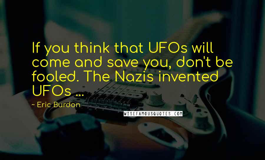 Eric Burdon Quotes: If you think that UFOs will come and save you, don't be fooled. The Nazis invented UFOs ...