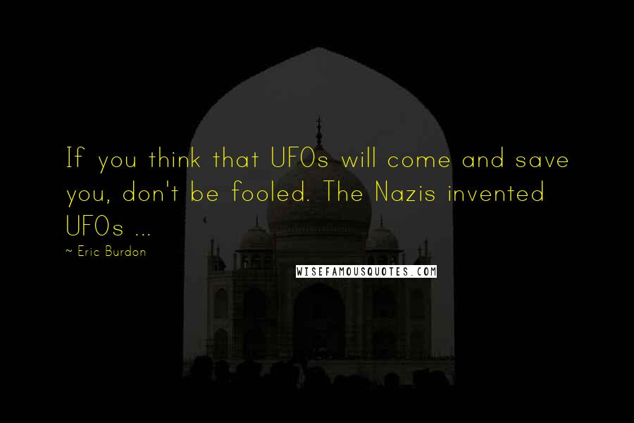 Eric Burdon Quotes: If you think that UFOs will come and save you, don't be fooled. The Nazis invented UFOs ...