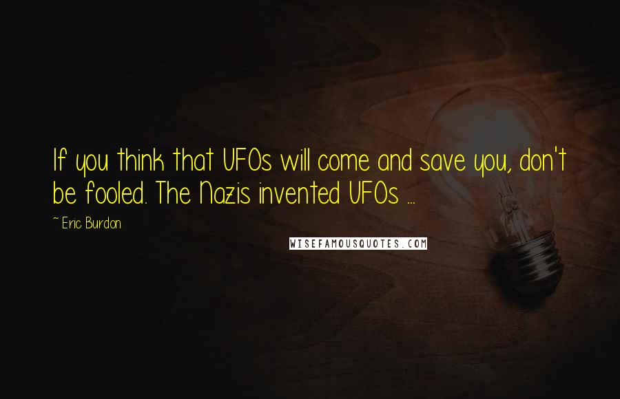 Eric Burdon Quotes: If you think that UFOs will come and save you, don't be fooled. The Nazis invented UFOs ...