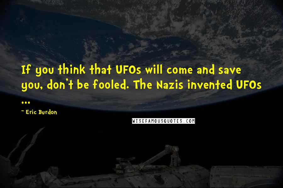 Eric Burdon Quotes: If you think that UFOs will come and save you, don't be fooled. The Nazis invented UFOs ...