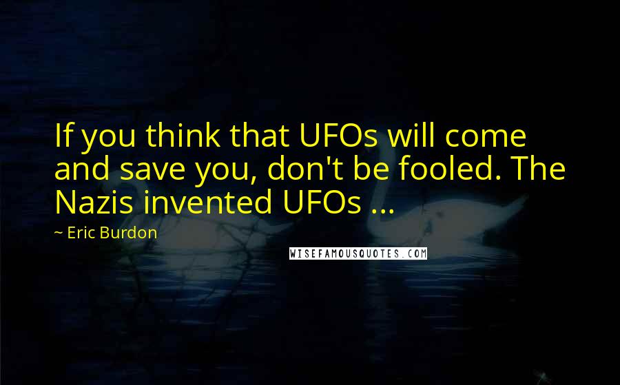 Eric Burdon Quotes: If you think that UFOs will come and save you, don't be fooled. The Nazis invented UFOs ...