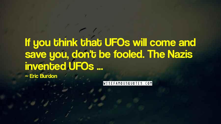 Eric Burdon Quotes: If you think that UFOs will come and save you, don't be fooled. The Nazis invented UFOs ...