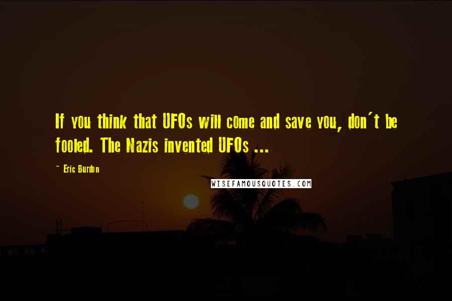 Eric Burdon Quotes: If you think that UFOs will come and save you, don't be fooled. The Nazis invented UFOs ...