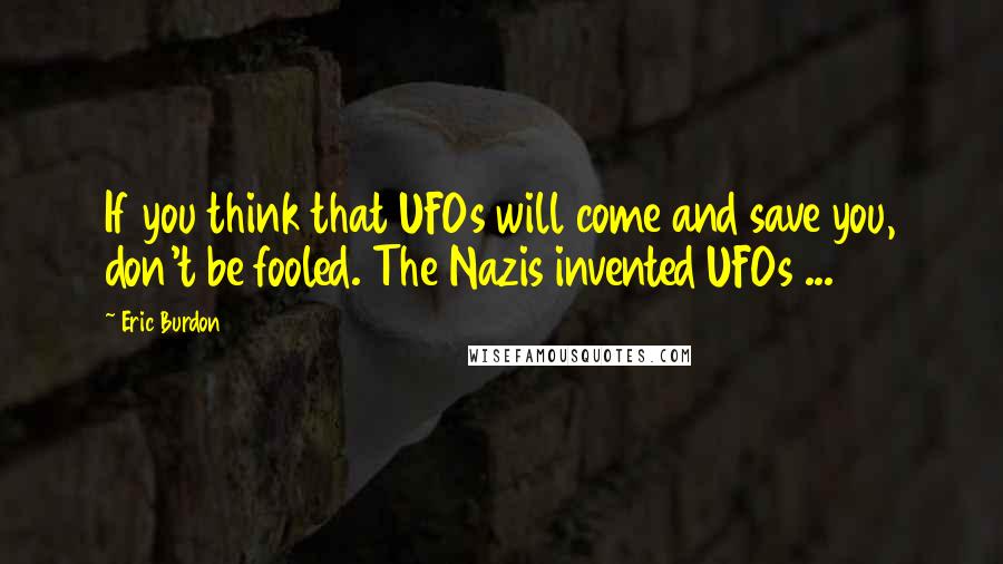 Eric Burdon Quotes: If you think that UFOs will come and save you, don't be fooled. The Nazis invented UFOs ...