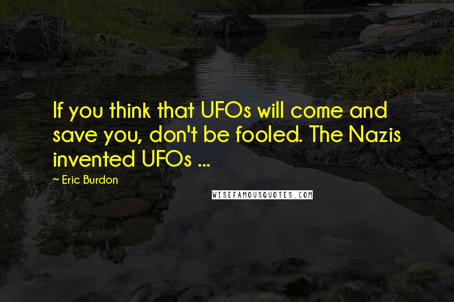 Eric Burdon Quotes: If you think that UFOs will come and save you, don't be fooled. The Nazis invented UFOs ...