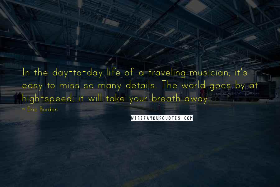 Eric Burdon Quotes: In the day-to-day life of a traveling musician, it's easy to miss so many details. The world goes by at high-speed; it will take your breath away.
