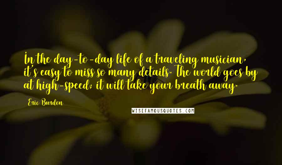 Eric Burdon Quotes: In the day-to-day life of a traveling musician, it's easy to miss so many details. The world goes by at high-speed; it will take your breath away.