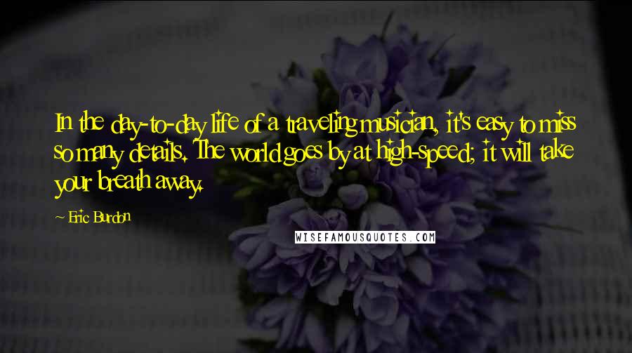Eric Burdon Quotes: In the day-to-day life of a traveling musician, it's easy to miss so many details. The world goes by at high-speed; it will take your breath away.