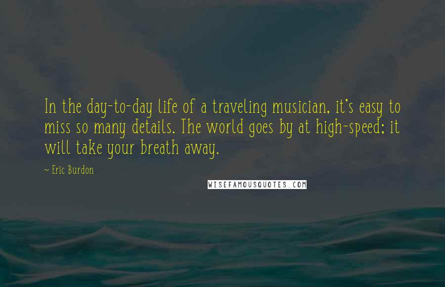 Eric Burdon Quotes: In the day-to-day life of a traveling musician, it's easy to miss so many details. The world goes by at high-speed; it will take your breath away.